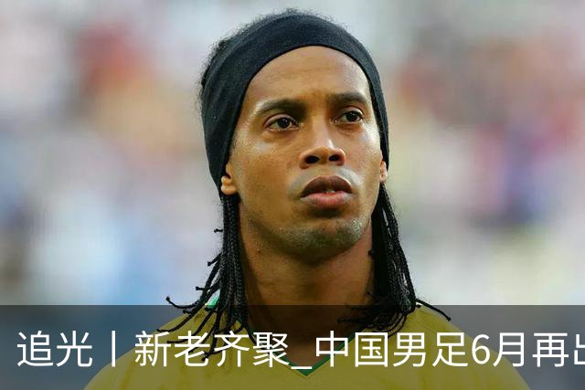 追光丨新老齐聚 中国男足6月再出征
